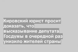 Кировский юрист просит доказать, что высказывание депутата Госдумы в очередной раз унизило жителей страны