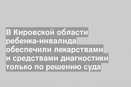 В Кировской области ребенка-инвалида обеспечили лекарствами и средствами диагностики только по решению суда