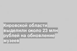 Кировской области выделили около 23 млн рублей на обновление музеев