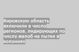 Кировскую область включили в число регионов, лидирующих по числу жалоб на пытки в колониях