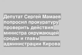 Депутат Сергей Мамаев попросил прокуратуру проверить действия министра окружающей среды и главы администрации Кирова