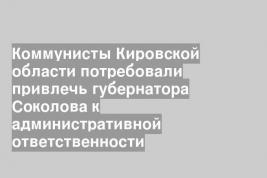 Коммунисты Кировской области потребовали привлечь губернатора Соколова к административной ответственности