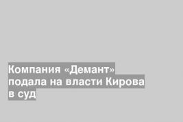 Компания «Демант» подала на власти Кирова в суд