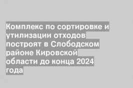 Комплекс по сортировке и утилизации отходов построят в Слободском районе Кировской области до конца 2024 года