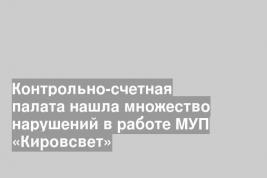 Контрольно-счетная палата нашла множество нарушений в работе МУП «Кировсвет»