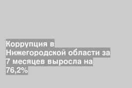 Коррупция в Нижегородской области за 7 месяцев выросла на 76,2%