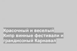Красочный и веселый Кипр винные фестивали и грандиозный Карнавал