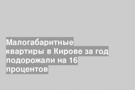 Малогабаритные квартиры в Кирове за год подорожали на 16 процентов