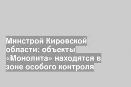 Минстрой Кировской области: объекты «Монолита» находятся в зоне особого контроля