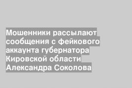 Мошенники рассылают сообщения с фейкового аккаунта губернатора Кировской области Александра Соколова