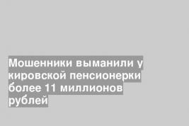 Мошенники выманили у кировской пенсионерки более 11 миллионов рублей
