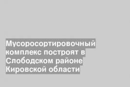 Мусоросортировочный комплекс построят в Слободском районе Кировской области