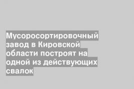 Мусоросортировочный завод в Кировской области построят на одной из действующих свалок