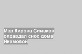 Мэр Кирова Симаков оправдал снос дома Якимовой