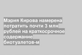 Мэрия Кирова намерена потратить почти 3 млн рублей на краткосрочное содержание биотуалетов-м