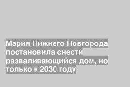 Мэрия Нижнего Новгорода постановила снести разваливающийся дом, но только к 2030 году