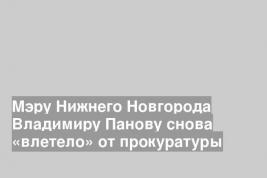Мэру Нижнего Новгорода Владимиру Панову снова «влетело» от прокуратуры