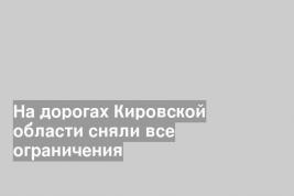 На дорогах Кировской области сняли все ограничения