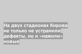 На двух стадионах Кирова не только не устранили дефекты, но и «нажили» новые