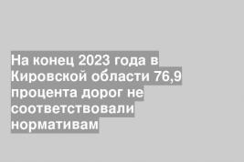 На конец 2023 года в Кировской области 76,9 процента дорог не соответствовали нормативам