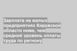 Зарплата на малых предприятиях Кировской области ниже, чем средний уровень оплаты труда по региону