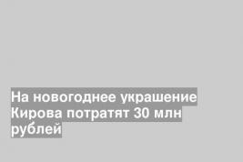 На новогоднее украшение Кирова потратят 30 млн рублей