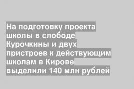 На подготовку проекта школы в слободе Курочкины и двух пристроев к действующим школам в Кирове выделили 140 млн рублей
