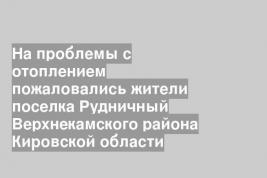 На проблемы с отоплением пожаловались жители поселка Рудничный Верхнекамского района Кировской области