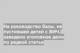 На руководство базы, не пустившей детей с ВИЧ, заведено уголовное дело по редкой статье