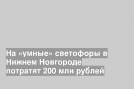 На «умные» светофоры в Нижнем Новгороде потратят 200 млн рублей