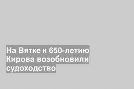 На Вятке к 650-летию Кирова возобновили судоходство