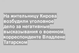 На жительницу Кирова возбудили уголовное дело за негативные высказывания о военном корреспонденте Владлене Татарском