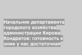 Начальник департамента городского хозяйства администрации Кирова Кондратов: готовность к зиме у нас достаточная