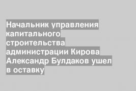 Начальник управления капитального строительства администрации Кирова Александр Булдаков ушел в оставку