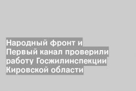 Народный фронт и Первый канал проверили работу Госжилинспекции Кировской области