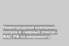 Нижегородская компания попала в «черный список» ФАС РФ по капремонту