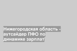 Нижегородская область - аутсайдер ПФО по динамике зарплат