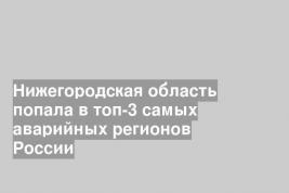 Нижегородская область попала в топ-3 самых аварийных регионов России