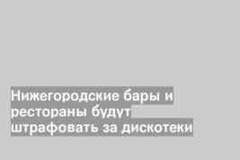 Нижегородские бары и рестораны будут штрафовать за дискотеки