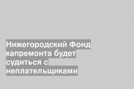 Нижегородский Фонд капремонта будет судиться с неплательщиками