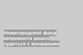 Нижегородский фонд капремонта решил судиться с монашками