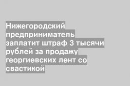 Нижегородский предприниматель заплатит штраф 3 тысячи рублей за продажу георгиевских лент со свастикой