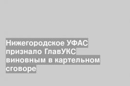 Нижегородское УФАС признало ГлавУКС виновным в картельном сговоре