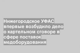 Нижегородское УФАС впервые возбудило дело о картельном сговоре в сфере поставок медоборудования