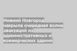 Нижний Новгород накрыла очередная волна эвакуаций из административных и коммерческих зданий