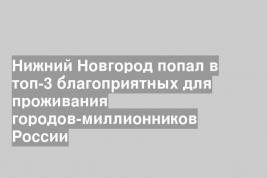 Нижний Новгород попал в топ-3 благоприятных для проживания городов-миллионников России