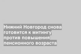 Нижний Новгород снова готовится к митингу против повышения пенсионного возраста