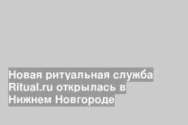 Новая ритуальная служба Ritual.ru открылась в Нижнем Новгороде