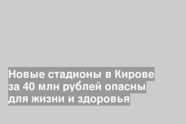 Новые стадионы в Кирове за 40 млн рублей опасны для жизни и здоровья