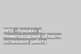 НПЗ «Лукойл» в Нижегородской области остановил работу